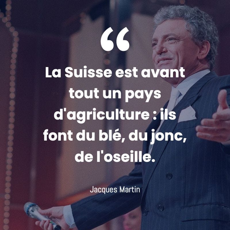La Suisse est avant tout, ne l'oublions pas, un pays d'agriculture : ils font du bl&eacute;, du jonc, de l'oseille. Jacques Martin