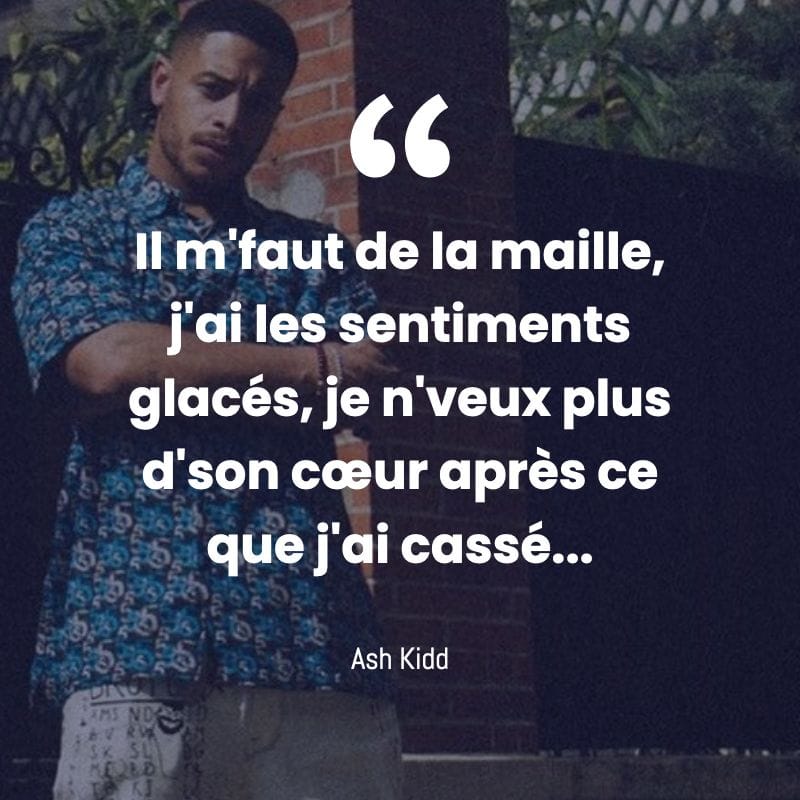 Il m'faut de la maille, j'ai les sentiments glac&eacute;s, je n'veux plus d'son c&oelig;ur apr&egrave;s ce que j'ai cass&eacute;. Ash Kidd